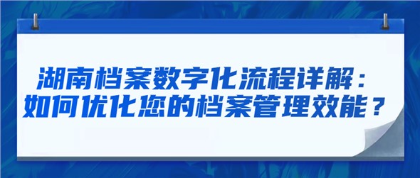 湖南档案数字化流程详解：如何优化您的档案管理效能？