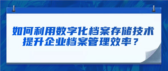 如何利用数字化档案存储技术提升企业档案管理效率？