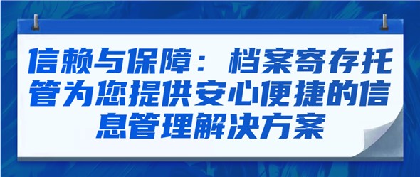 信赖与保障：档案寄存托管为您提供安心便捷的信息管理解决方案